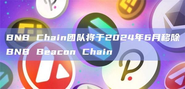 BNB Chain团队将于2024年6月移除BNB Beacon Chain