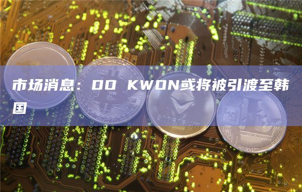 市场消息：DO KWON或将被引渡至韩国
