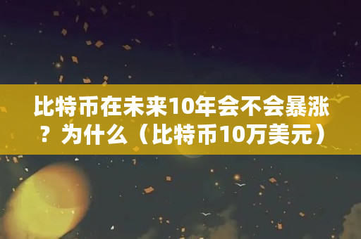 比特币在未来10年会不会暴涨？为什么（比特币10万美元）