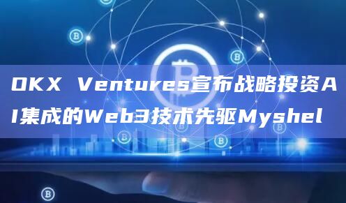 OKX Ventures宣布战略投资AI集成的Web3技术先驱Myshel