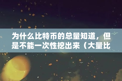 为什么比特币的总量知道,但是不能一次性挖出来(大量比特币怎么合法变现)