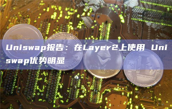Uniswap报告:在Layer2上使用 Uniswap优势明显