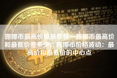 露娜币最高价和最低价—露娜币最高价和最低价差多少:露娜币价格波动:最高价和最低价的中心点