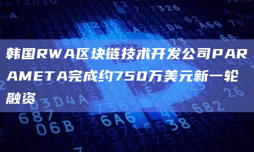 韩国RWA区块链技术开发公司PARAMETA完成约750万美元新一轮融资