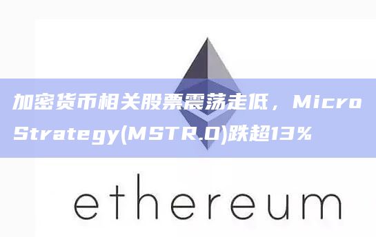 加密货币相关股票震荡走低，MicroStrategy(MSTR.O)跌超13%