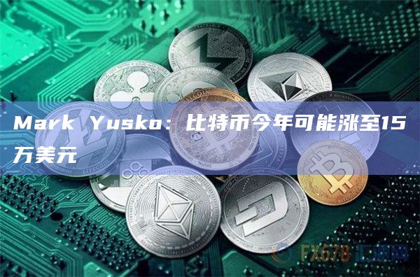 Mark Yusko：比特币今年可能涨至15万美元