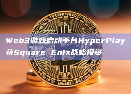 日本电子游戏巨头Square Enix宣布投资 Web3游戏启动平台HyperPlay