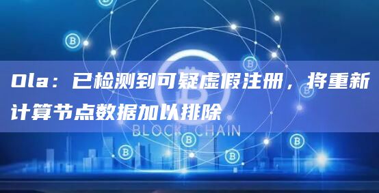 Ola：已检测到可疑虚假注册，将重新计算节点数据加以排除