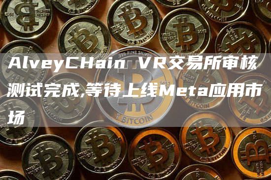 AlveyCHain VR交易所审核测试完成,等待上线Meta应用市场