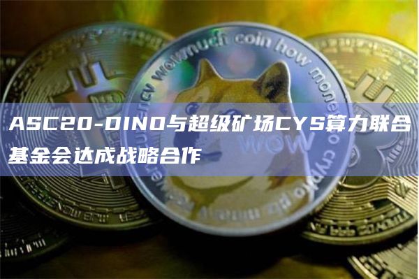 ASC20-DINO与超级矿场CYS算力联合基金会达成战略合作