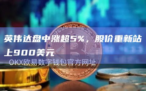 英伟达盘中涨超5%，股价重新站上900美元