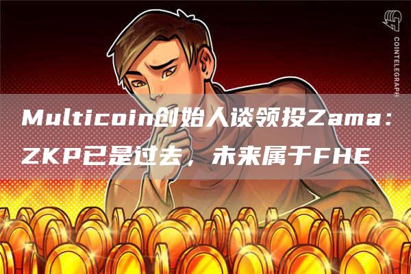 Multicoin创始人谈领投Zama:ZKP已是过去,未来属于FHE