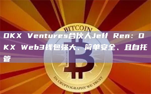 OKX Ventures合伙人Jeff Ren：OKX Web3钱包强大、简单安全、且自托管