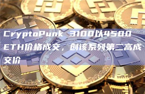 CryptoPunk 3100以4500 ETH价格成交，创该系列第二高成交价