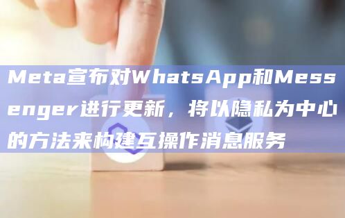 Meta宣布对WhatsApp和Messenger进行更新