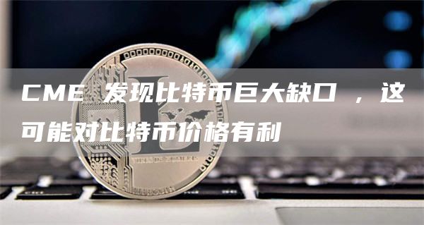 CME发现比特币巨大缺口