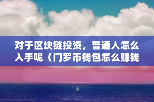 对于区块链投资,普通人怎么入手呢(门罗币钱包怎么赚钱的)