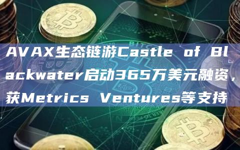 AVAX生态链游Castle of Blackwater启动365万美元融资