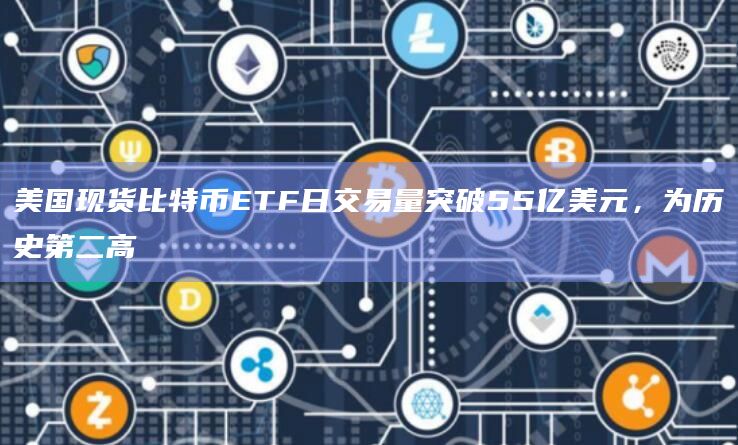 美国现货比特币ETF日交易量突破55亿美元,为历史第二高
