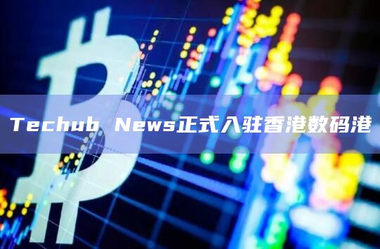 香港Web3科技媒体Techub News正式入驻香港数码港