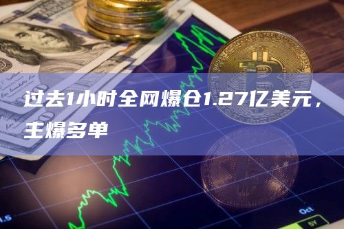 过去1小时全网爆仓1.27亿美元，主爆多单