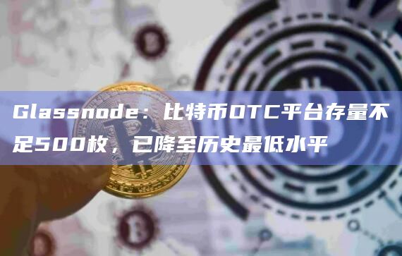Glassnode:比特币OTC平台存量不足500枚,已降至历史最低水平