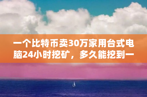 一个比特币卖30万家用台式电脑24小时挖矿，多久能挖到一枚（比特币5.19事件）