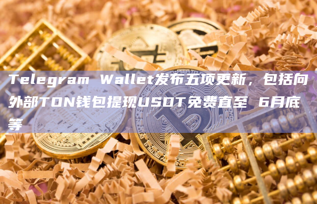 Telegram Wallet发布五项更新,包括向外部TON钱包提现USDT免费直至 6月底等