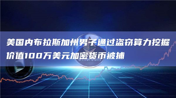 美国内布拉斯加州男子通过盗窃算力挖掘价值100万美元加密货币被捕