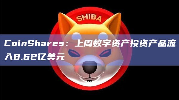 CoinShares：上周数字资产投资产品流入8.62亿美元