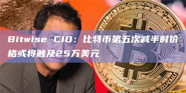 Bitwise CIO：比特币第五次减半时价格或将触及25万美元