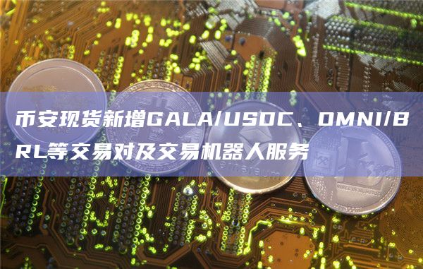 币安现货新增GALA/USDC、OMNI/BRL等交易对及交易机器人服务