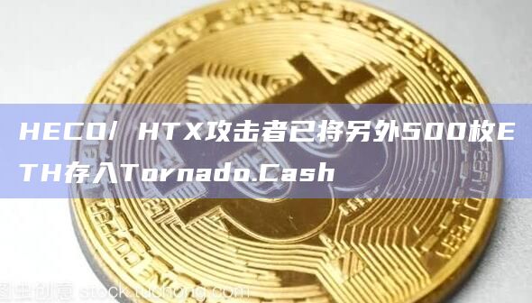 HECO/ HTX攻击者已将另外500枚ETH存入Tornado.Cash