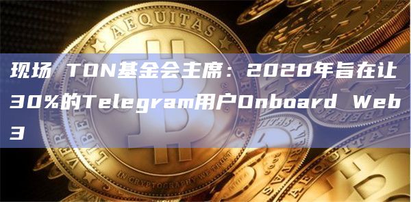 现场 TON基金会主席:2028年旨在让30%的Telegram用户Onboard Web3