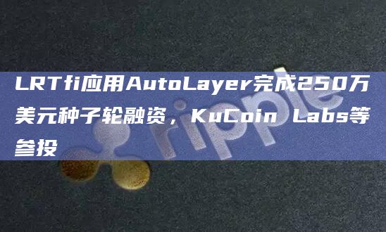 LRTfi应用AutoLayer完成250万美元种子轮融资，KuCoin Labs等参投