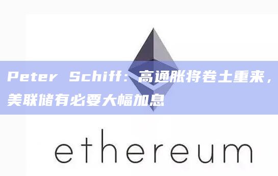 Peter Schiff：高通胀将卷土重来，美联储有必要大幅加息