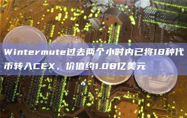 Wintermute过去两个小时转入1.08亿美元CEX