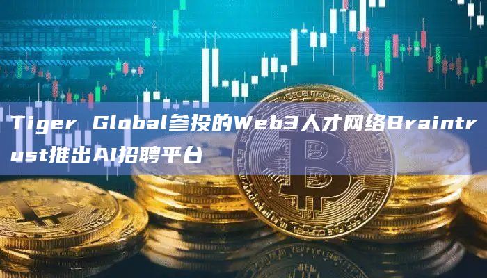 Tiger Global参投的Web3人才网络Braintrust推出AI招聘平台