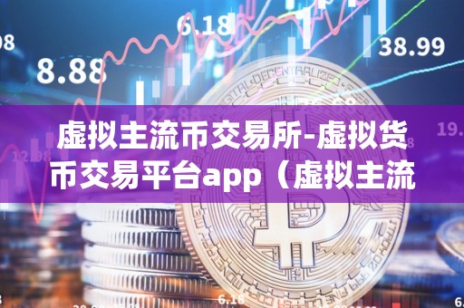 虚拟主流币交易所-虚拟货币交易平台app(虚拟主流币交易所与虚拟货币交易平台app)