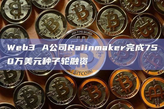 Web3 A公司Raiinmaker完成750万美元种子轮融资