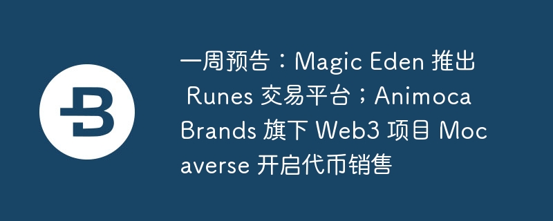 一周预告:Magic Eden 推出 Runes 交易平台;Animoca Brands 旗下 Web3 项目 Mocaverse 开启代币销售