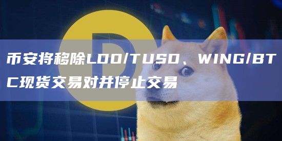 币安将移除LDO/TUSD、WING/BTC现货交易对并停止交易