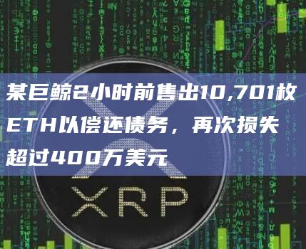 某巨鲸2小时前售出10,701枚ETH以偿还债务，再次损失超过400万美元