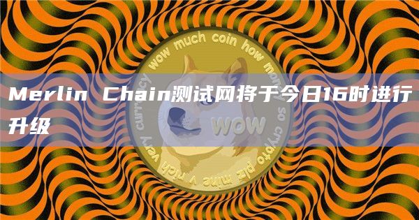 Merlin Chain测试网将于今日16时进行升级
