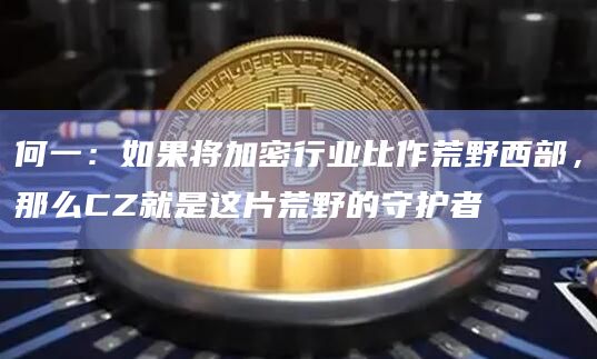 何一：如果将加密行业比作荒野西部，那么CZ就是这片荒野的守护者