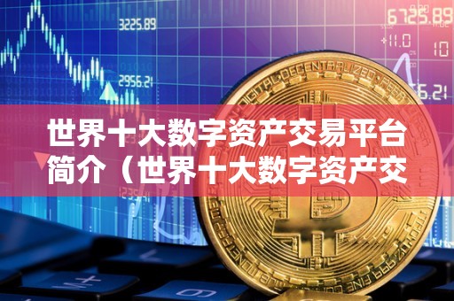 世界十大数字资产交易平台简介(世界十大数字资产交易平台简介是什么)