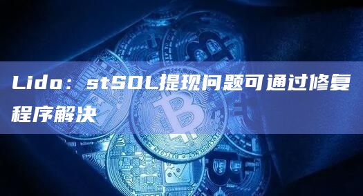 Lido：stSOL提现问题可通过修复程序解决