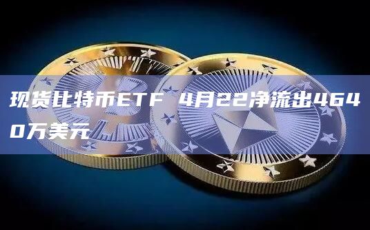 现货比特币ETF 4月22净流出4640万美元