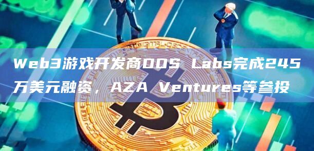 Web3游戏开发商DOS Labs完成245万美元融资,AZA Ventures等参投