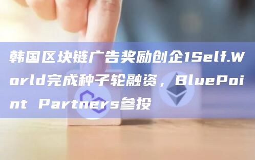 韩国区块链广告奖励创企1Self.World完成种子轮融资，BluePoint Partners参投